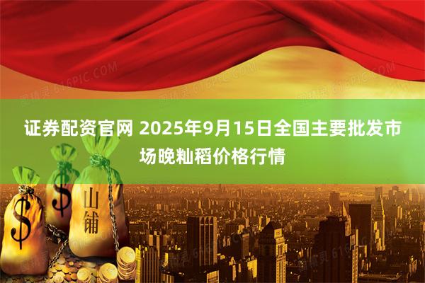 证券配资官网 2025年9月15日全国主要批发市场晚籼稻价格行情