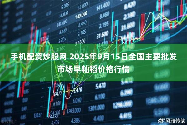 手机配资炒股网 2025年9月15日全国主要批发市场早籼稻价格行情