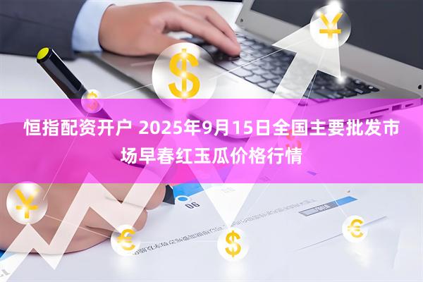 恒指配资开户 2025年9月15日全国主要批发市场早春红玉瓜价格行情