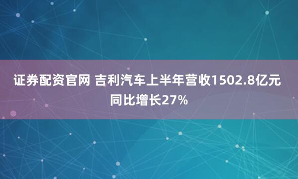 证券配资官网 吉利汽车上半年营收1502.8亿元 同比增长27%