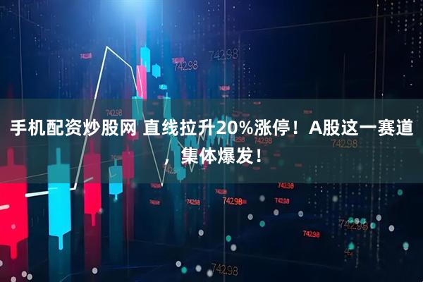 手机配资炒股网 直线拉升20%涨停!A股这一赛道,集体爆发!