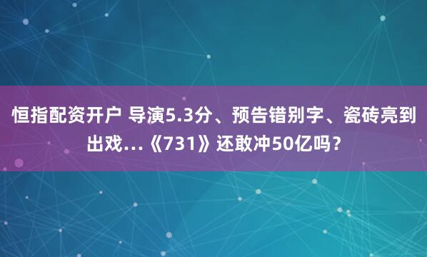 恒指配资开户 导演5.3分、预告错别字、瓷砖亮到出戏…《731》还敢冲50亿吗?
