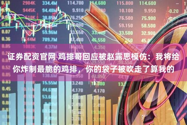 证券配资官网 鸡排哥回应被赵露思模仿：我将给你炸制最脆的鸡排，你的袋子被吹走了算我的