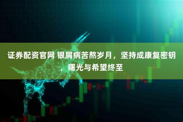 证券配资官网 银屑病苦熬岁月,坚持成康复密钥,曙光与希望终至