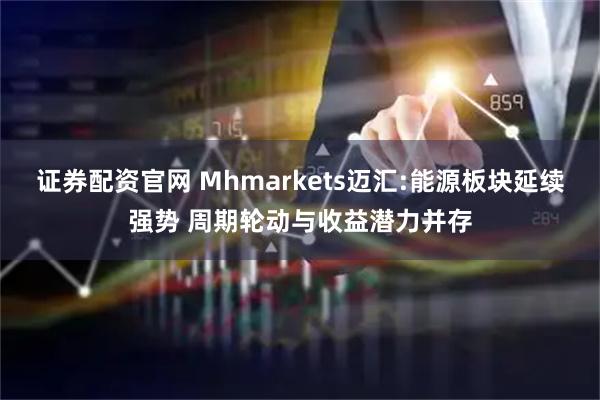 证券配资官网 Mhmarkets迈汇:能源板块延续强势 周期轮动与收益潜力并存
