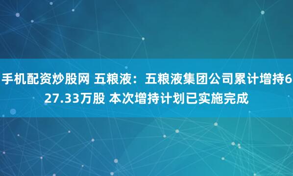 手机配资炒股网 五粮液:五粮液集团公司累计增持627.33万股 本次增持计划已实施完成