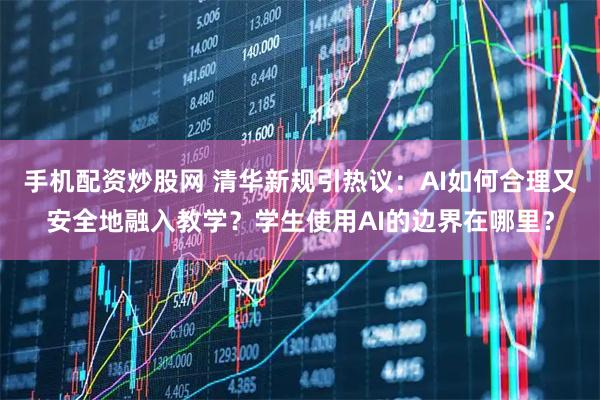 手机配资炒股网 清华新规引热议:AI如何合理又安全地融入教学?学生使用AI的边界在哪里?