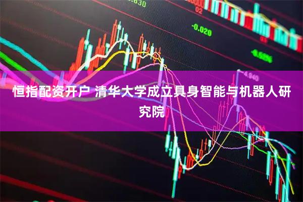 恒指配资开户 清华大学成立具身智能与机器人研究院