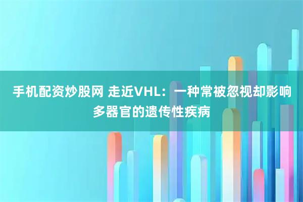 手机配资炒股网 走近VHL：一种常被忽视却影响多器官的遗传性疾病