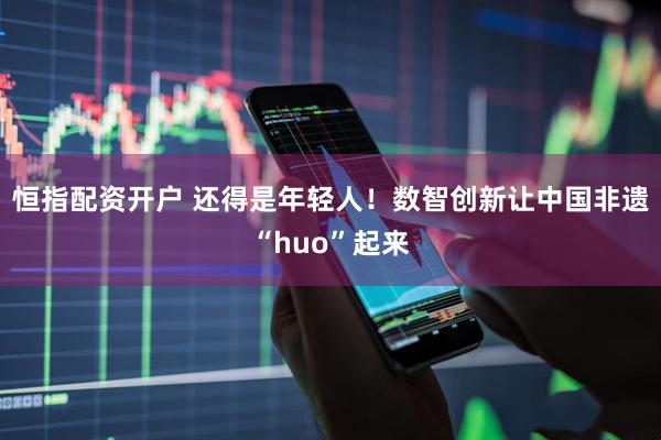 恒指配资开户 还得是年轻人！数智创新让中国非遗“huo”起来