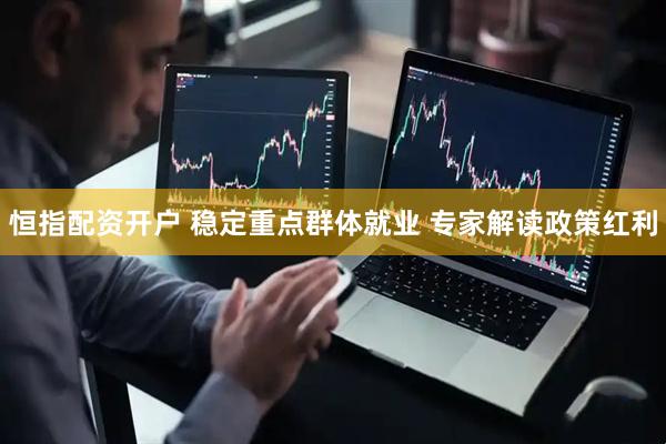 恒指配资开户 稳定重点群体就业 专家解读政策红利