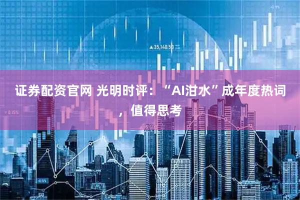 证券配资官网 光明时评：“AI泔水”成年度热词，值得思考