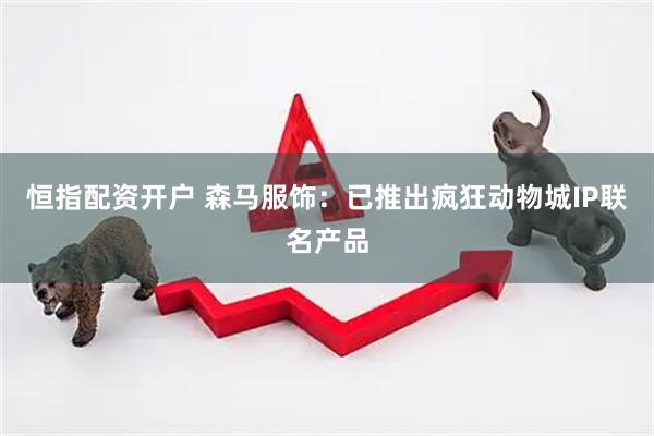 恒指配资开户 森马服饰：已推出疯狂动物城IP联名产品