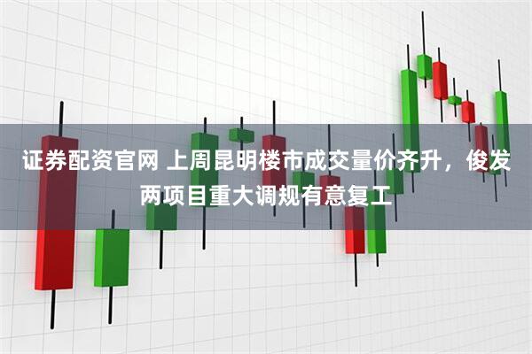 证券配资官网 上周昆明楼市成交量价齐升，俊发两项目重大调规有意复工
