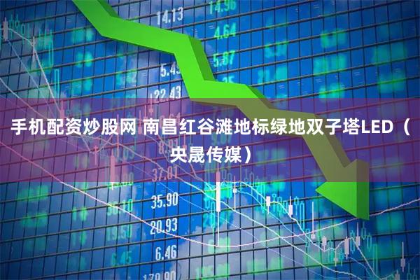手机配资炒股网 南昌红谷滩地标绿地双子塔LED（央晟传媒）