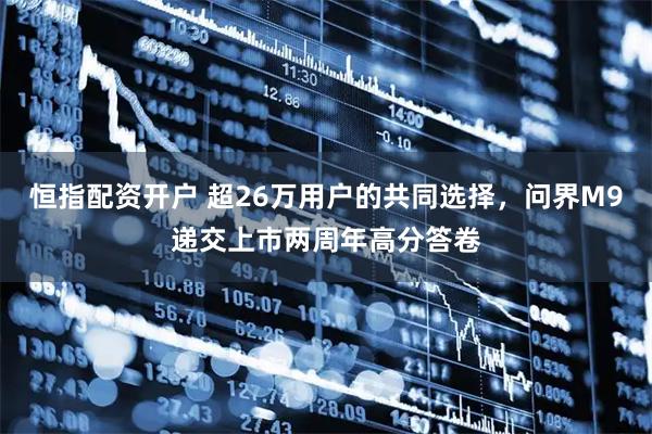 恒指配资开户 超26万用户的共同选择，问界M9递交上市两周年高分答卷