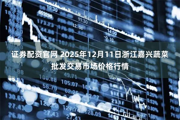 证券配资官网 2025年12月11日浙江嘉兴蔬菜批发交易市场价格行情