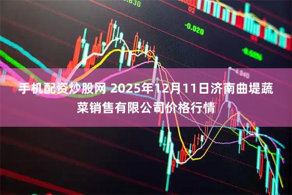 手机配资炒股网 2025年12月11日济南曲堤蔬菜销售有限公司价格行情