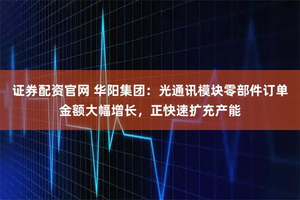 证券配资官网 华阳集团：光通讯模块零部件订单金额大幅增长，正快速扩充产能