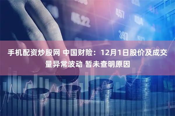 手机配资炒股网 中国财险：12月1日股价及成交量异常波动 暂未查明原因