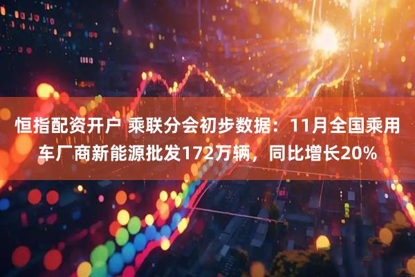 恒指配资开户 乘联分会初步数据：11月全国乘用车厂商新能源批发172万辆，同比增长20%