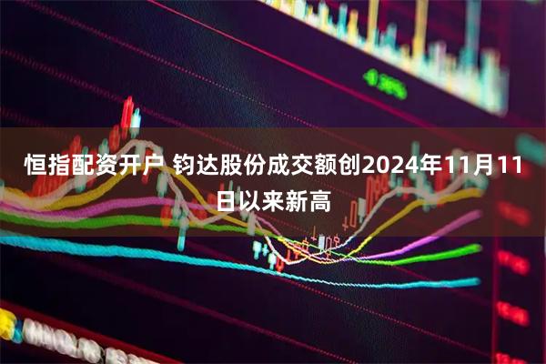 恒指配资开户 钧达股份成交额创2024年11月11日以来新高