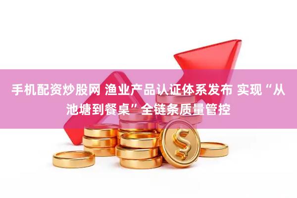 手机配资炒股网 渔业产品认证体系发布 实现“从池塘到餐桌”全链条质量管控