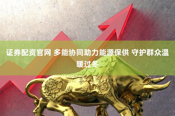证券配资官网 多能协同助力能源保供 守护群众温暖过冬