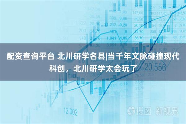 配资查询平台 北川研学名县|当千年文脉碰撞现代科创，北川研学太会玩了