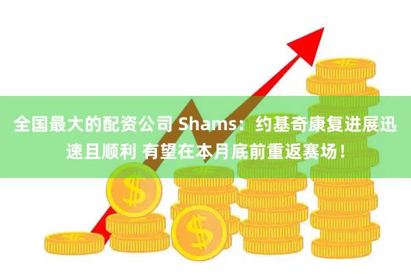 全国最大的配资公司 Shams：约基奇康复进展迅速且顺利 有望在本月底前重返赛场！