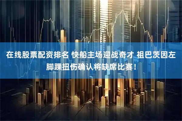 在线股票配资排名 快船主场迎战奇才 祖巴茨因左脚踝扭伤确认将缺席比赛！