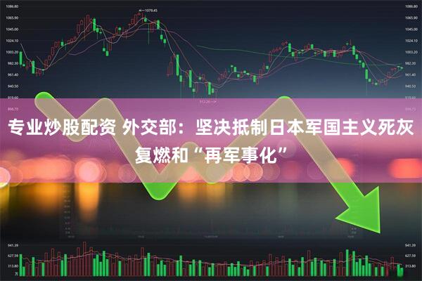 专业炒股配资 外交部：坚决抵制日本军国主义死灰复燃和“再军事化”