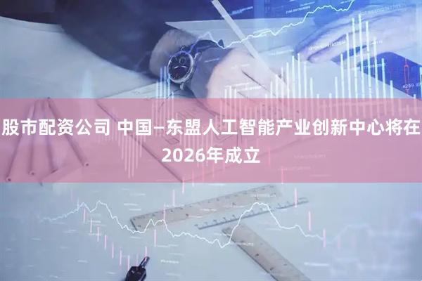 股市配资公司 中国—东盟人工智能产业创新中心将在2026年成立