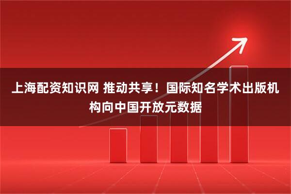 上海配资知识网 推动共享！国际知名学术出版机构向中国开放元数据