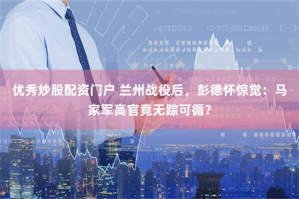 优秀炒股配资门户 兰州战役后，彭德怀惊觉：马家军高官竟无踪可循？