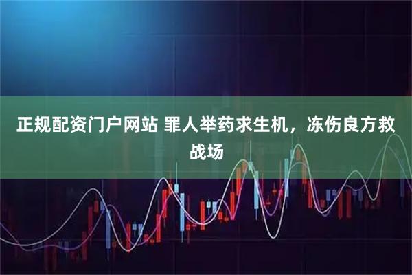 正规配资门户网站 罪人举药求生机，冻伤良方救战场