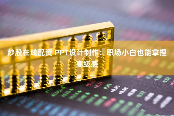 炒股在线配资 PPT设计制作：职场小白也能拿捏高级感