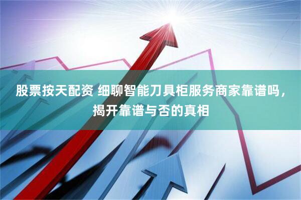 股票按天配资 细聊智能刀具柜服务商家靠谱吗，揭开靠谱与否的真相