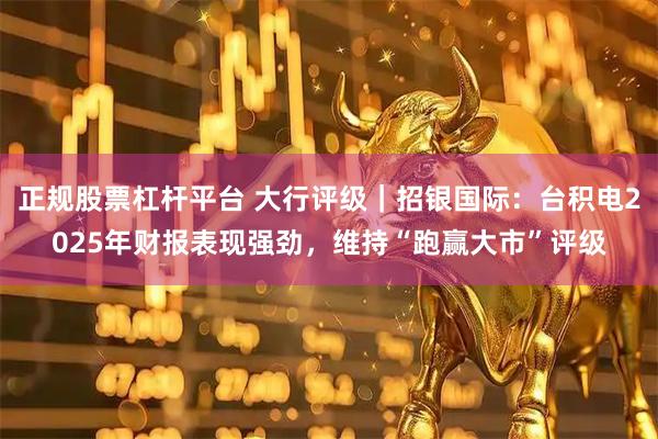 正规股票杠杆平台 大行评级｜招银国际：台积电2025年财报表现强劲，维持“跑赢大市”评级