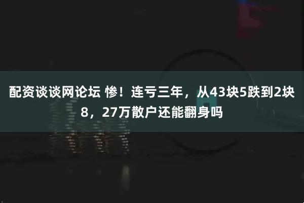配资谈谈网论坛 惨！连亏三年，从43块5跌到2块8，27万散户还能翻身吗