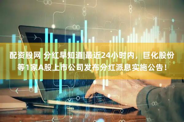 配资股网 分红早知道|最近24小时内，巨化股份等1家A股上市公司发布分红派息实施公告！