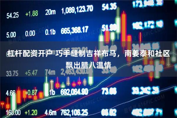 杠杆配资开户 巧手缝制吉祥布马，南姜泰和社区飘出腊八温情