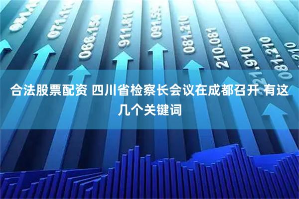 合法股票配资 四川省检察长会议在成都召开 有这几个关键词