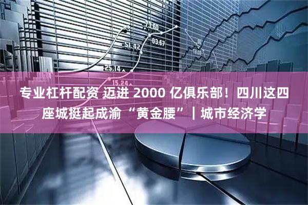 专业杠杆配资 迈进 2000 亿俱乐部！四川这四座城挺起成渝 “黄金腰”｜城市经济学