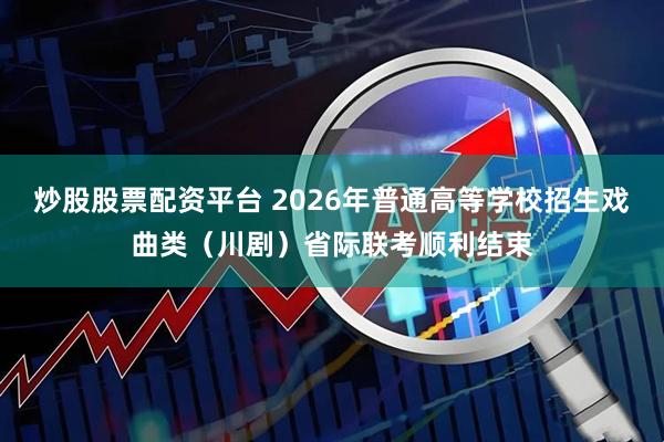 炒股股票配资平台 2026年普通高等学校招生戏曲类（川剧）省际联考顺利结束