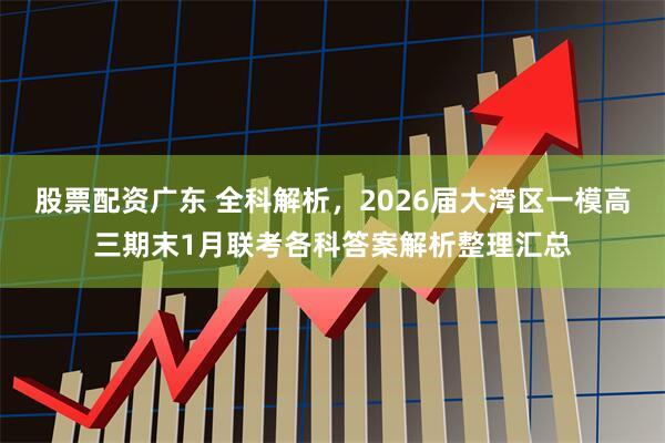 股票配资广东 全科解析，2026届大湾区一模高三期末1月联考各科答案解析整理汇总