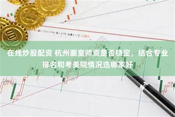 在线炒股配资 杭州画室师资是否稳定，结合专业排名和考美院情况选哪家好