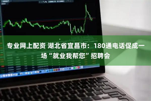 专业网上配资 湖北省宜昌市：180通电话促成一场“就业我帮您”招聘会