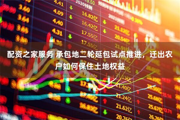 配资之家服务 承包地二轮延包试点推进，迁出农户如何保住土地权益