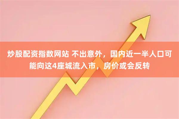炒股配资指数网站 不出意外，国内近一半人口可能向这4座城流入市，房价或会反转